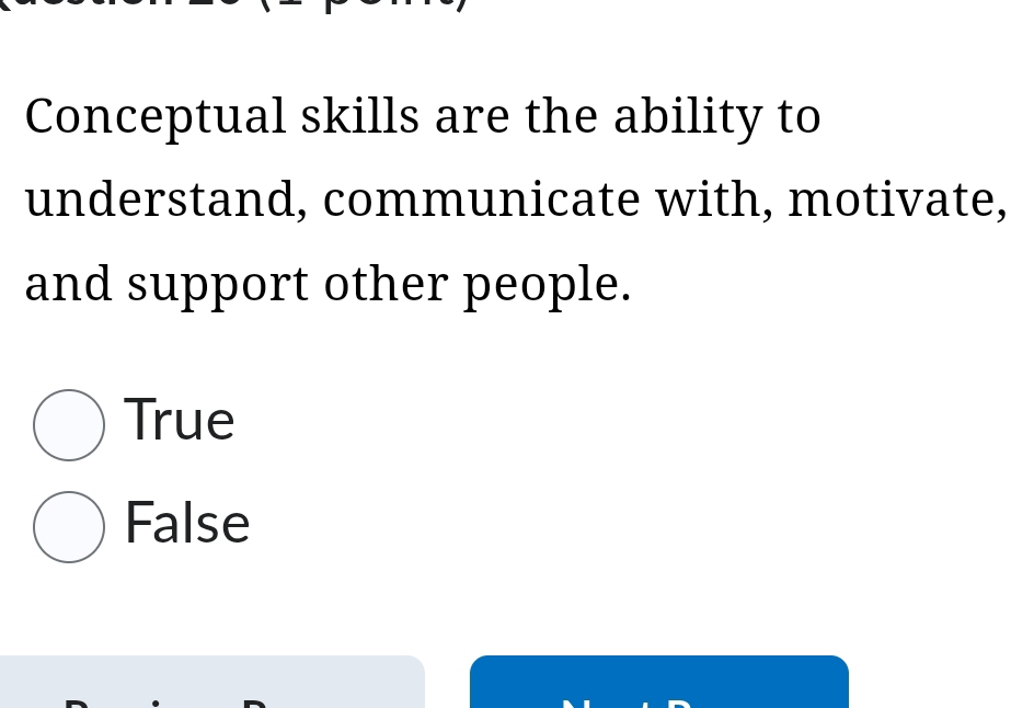 Conceptual skills are the ability to
understand, communicate with, motivate,
and support other people.
True
False