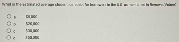 What is the estimated average student loan debt for borrowers in the U.S. as mentioned in Borrowed Future?
a $5,000
b $20,000
C $30,000
d $50,000