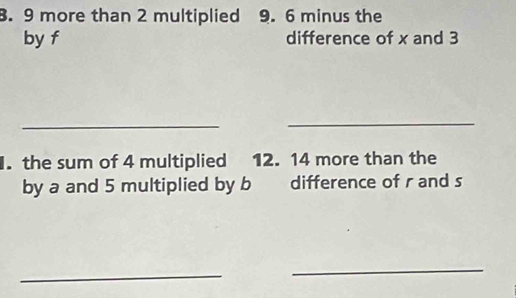 9 more than 2 multiplied 9. 6 minus the 
by f difference of x and 3
_ 
_ 
. the sum of 4 multiplied 12. 14 more than the 
by a and 5 multiplied by b difference of r and s
_ 
_