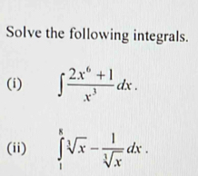 Solve the following integrals. 
(i) ∈t  (2x^6+1)/x^3 dx. 
(ii) ∈tlimits _1^(8sqrt[3](x)-frac 1)sqrt[3](x)dx.