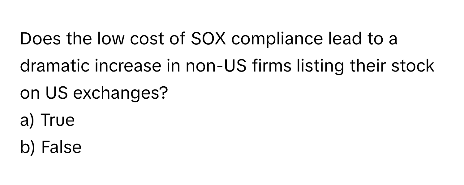 Does the low cost of SOX compliance lead to a dramatic increase in non-US firms listing their stock on US exchanges?

a) True
b) False