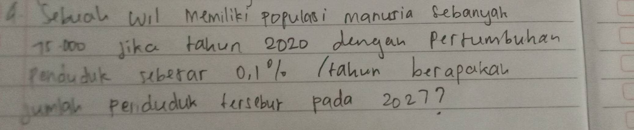 Sebuah wil memiliki populasi manuria sebanyan
75 000 Jika tahun 2020 dengan Perrumbuhan 
pendudak suberar o, 1% (tahun berapakal 
umal perduduk fersebur pada 2027?