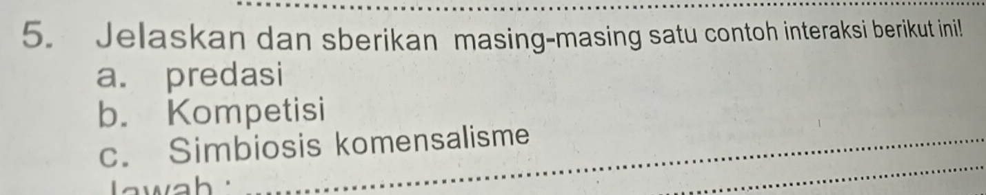 Jelaskan dan sberikan masing-masing satu contoh interaksi berikut inil 
a. predasi 
b. Kompetisi 
c. Simbiosis komensalisme 
wah ' 
_