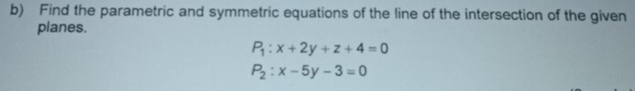 Find the parametric and symmetric equations of the line of the intersection of the given
planes.
P_1:x+2y+z+4=0
P_2:x-5y-3=0