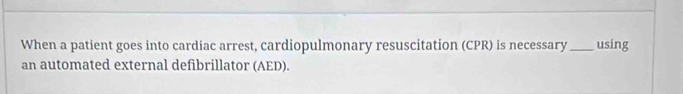 When a patient goes into cardiac arrest, cardiopulmonary resuscitation (CPR) is necessary_ using 
an automated external defibrillator (AED).