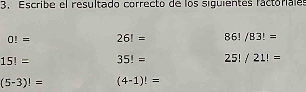 Escribe el resultado correcto de los siguientes factoriales
0!=
26!=
86!/83!=
15!=
35!=
25!/21!=
(5-3)!=
(4-1)!=