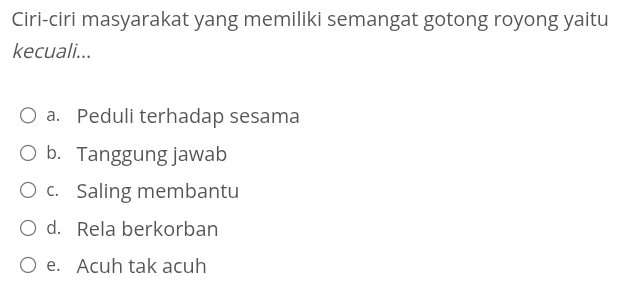 Ciri-ciri masyarakat yang memiliki semangat gotong royong yaitu
kecuali...
a. Peduli terhadap sesama
b. Tanggung jawab
c. Saling membantu
d. Rela berkorban
e. Acuh tak acuh