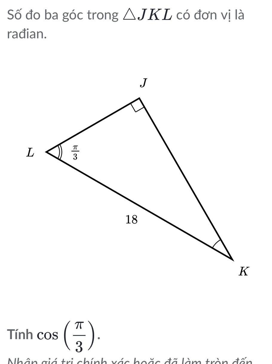 Số đo ba góc trong △ JKL có đơn vị là
rađian.
Tính cos ( π /3 ).
Nhân giá tri chính vác hoặc đã làm trần đấn