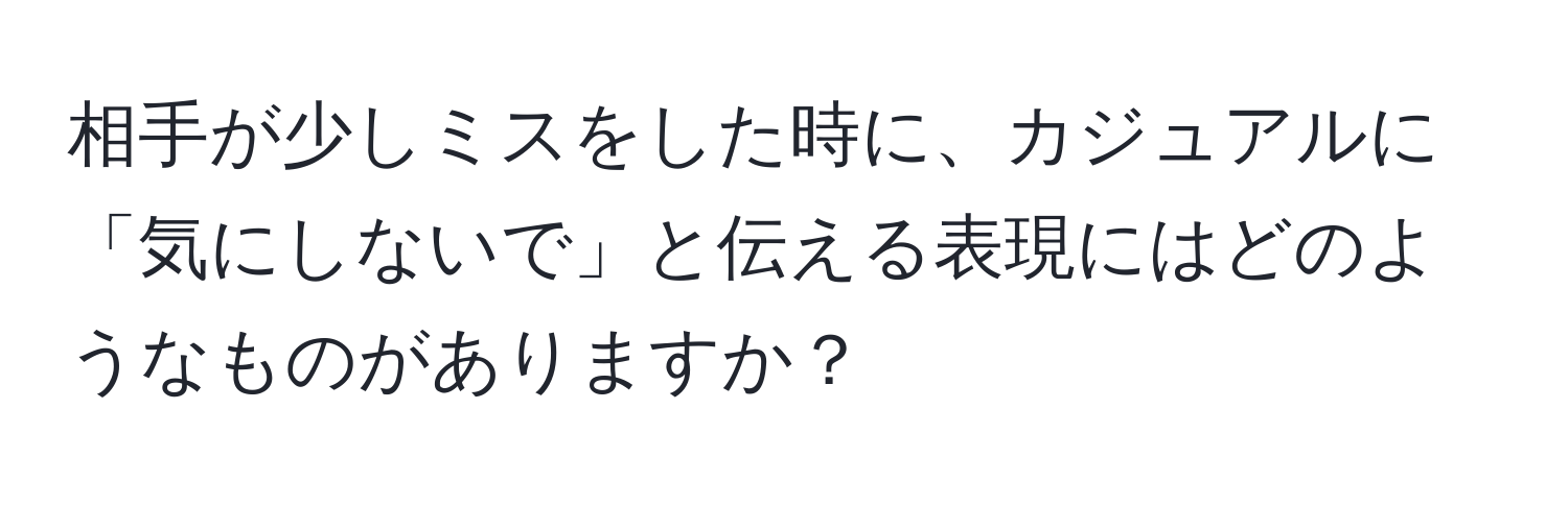 相手が少しミスをした時に、カジュアルに「気にしないで」と伝える表現にはどのようなものがありますか？