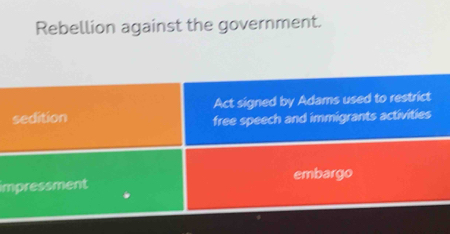 Rebellion against the government.
sedition Act signed by Adams used to restrict
free speech and immigrants activities
impressment embargo