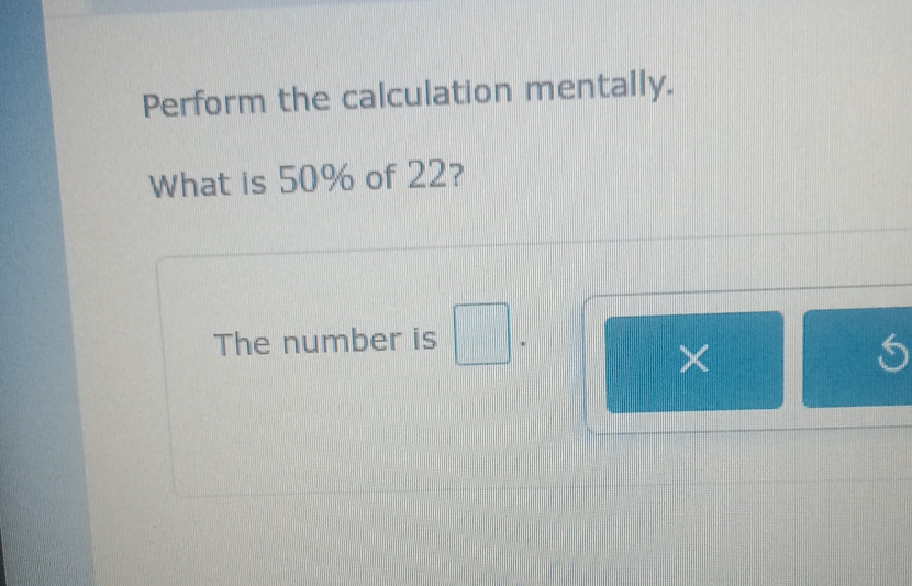 Perform the calculation mentally. 
What is 50% of 22? 
The number is . 
× 
S