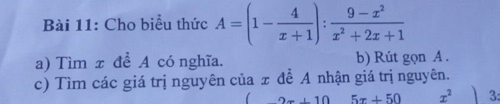 Cho biểu thức A=(1- 4/x+1 ): (9-x^2)/x^2+2x+1 
a) Tìm x để A có nghĩa. b) Rút gọn A. 
c) Tìm các giá trị nguyên của π để A nhận giá trị nguyên.
2x+10 5x+50 x^2 3