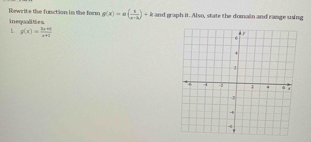 Rewrite the function in the form g(x)=a( 1/x-h )+k and graph it. Also, state the domain and range using 
inequalities. 
1. g(x)= (3x+8)/x+2 