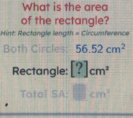 What is the area 
of the rectangle? 
Hint: Rectangle length = Circumference 
Both Circles: 56.52cm^2
Rectangle: [?]cm^2
Total SA: □ cm^2