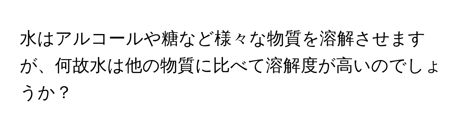 水はアルコールや糖など様々な物質を溶解させますが、何故水は他の物質に比べて溶解度が高いのでしょうか？