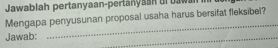 Jawablah pertanyaan-pertanyaan uf bawan i r u 
Mengapa penyusunan proposal usaha harus bersifat fleksibel? 
Jawab: 
_ 
_