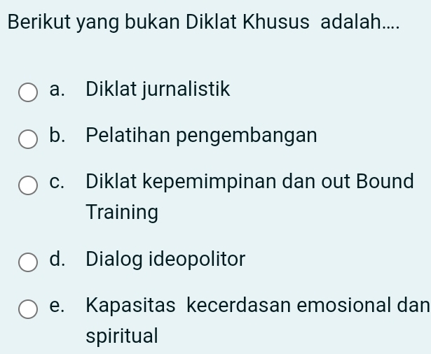 Berikut yang bukan Diklat Khusus adalah....
a. Diklat jurnalistik
b. Pelatihan pengembangan
c. Diklat kepemimpinan dan out Bound
Training
d. Dialog ideopolitor
e. Kapasitas kecerdasan emosional dan
spiritual