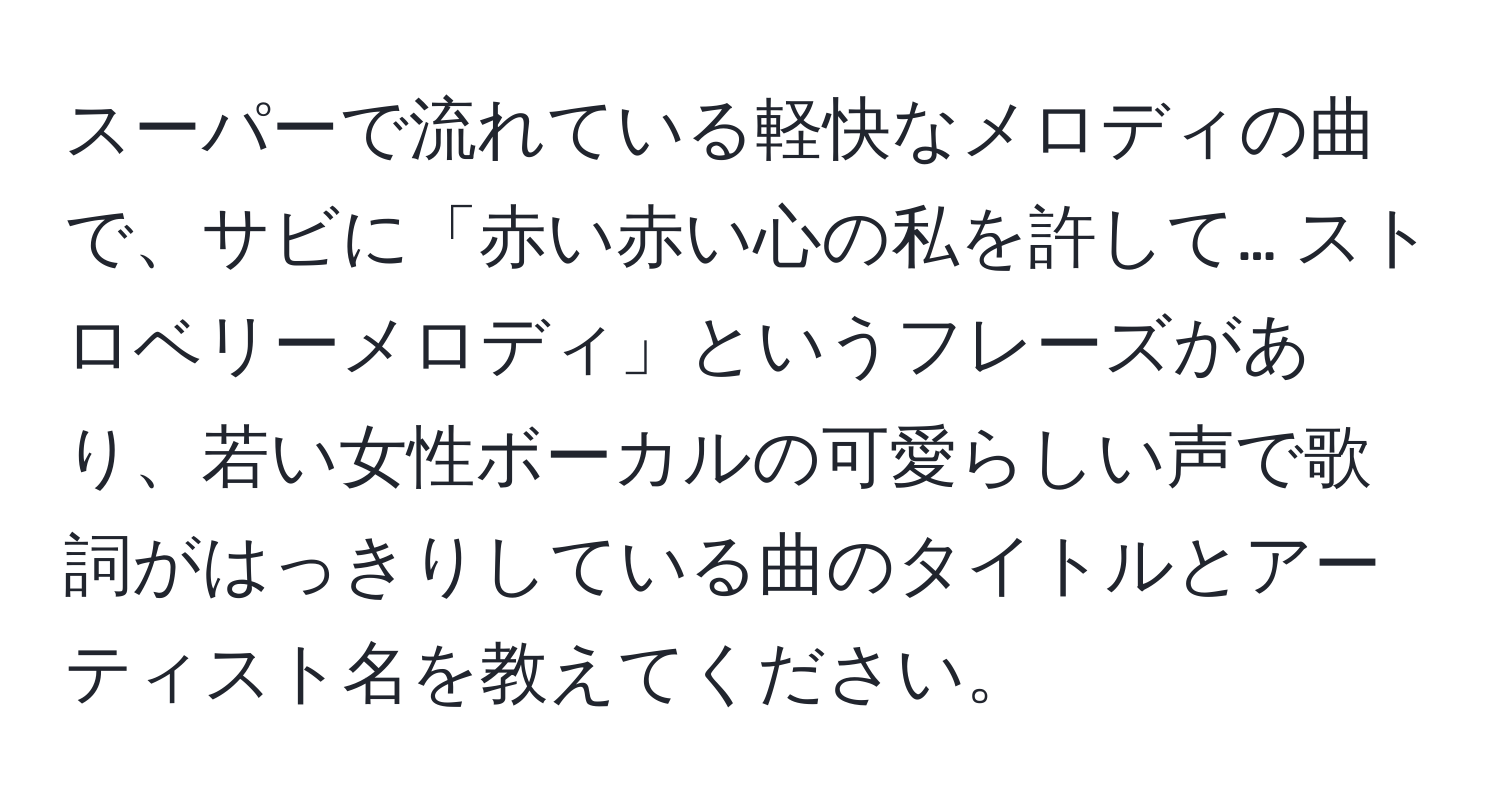 スーパーで流れている軽快なメロディの曲で、サビに「赤い赤い心の私を許して… ストロベリーメロディ」というフレーズがあり、若い女性ボーカルの可愛らしい声で歌詞がはっきりしている曲のタイトルとアーティスト名を教えてください。