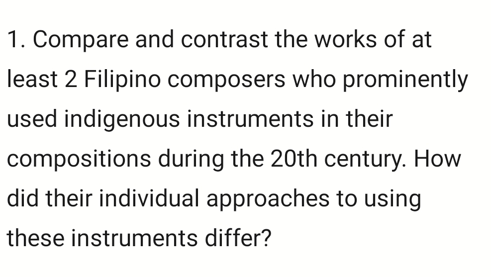 Compare and contrast the works of at 
least 2 Filipino composers who prominently 
used indigenous instruments in their 
compositions during the 20th century. How 
did their individual approaches to using 
these instruments differ?