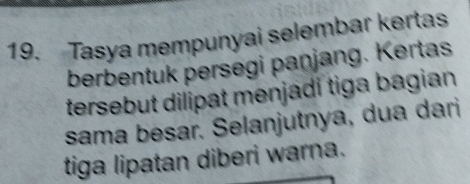 Tasya mempunyai selembar kertas 
berbentuk persegi panjang. Kertas 
tersebut dilipat menjadi tiga bagian 
sama besar. Selanjutnya, dua dari 
tiga lipatan diberi warna.