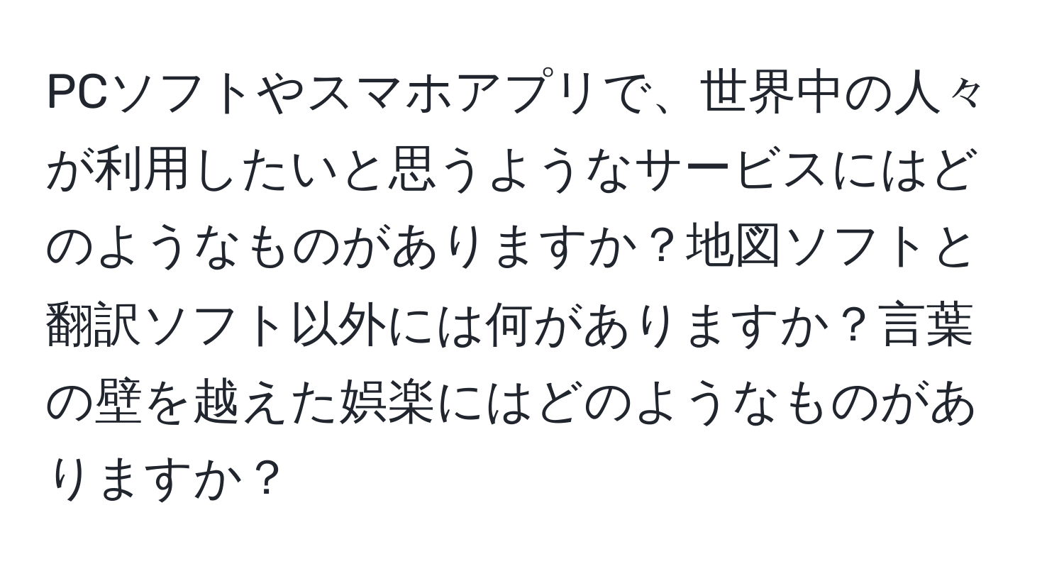 PCソフトやスマホアプリで、世界中の人々が利用したいと思うようなサービスにはどのようなものがありますか？地図ソフトと翻訳ソフト以外には何がありますか？言葉の壁を越えた娯楽にはどのようなものがありますか？