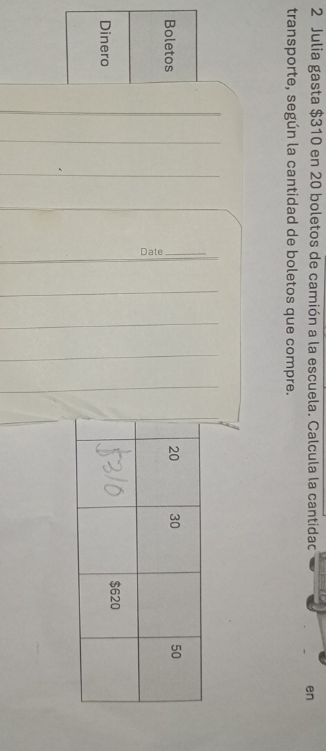 Julia gasta $310 en 20 boletos de camión a la escuela. Calcula la cantidac en 
transporte, según la cantidad de boletos que compre. 
Boletos
20 30 50
~
$620
Dinero