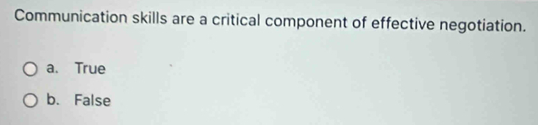 Communication skills are a critical component of effective negotiation.
a. True
b. False