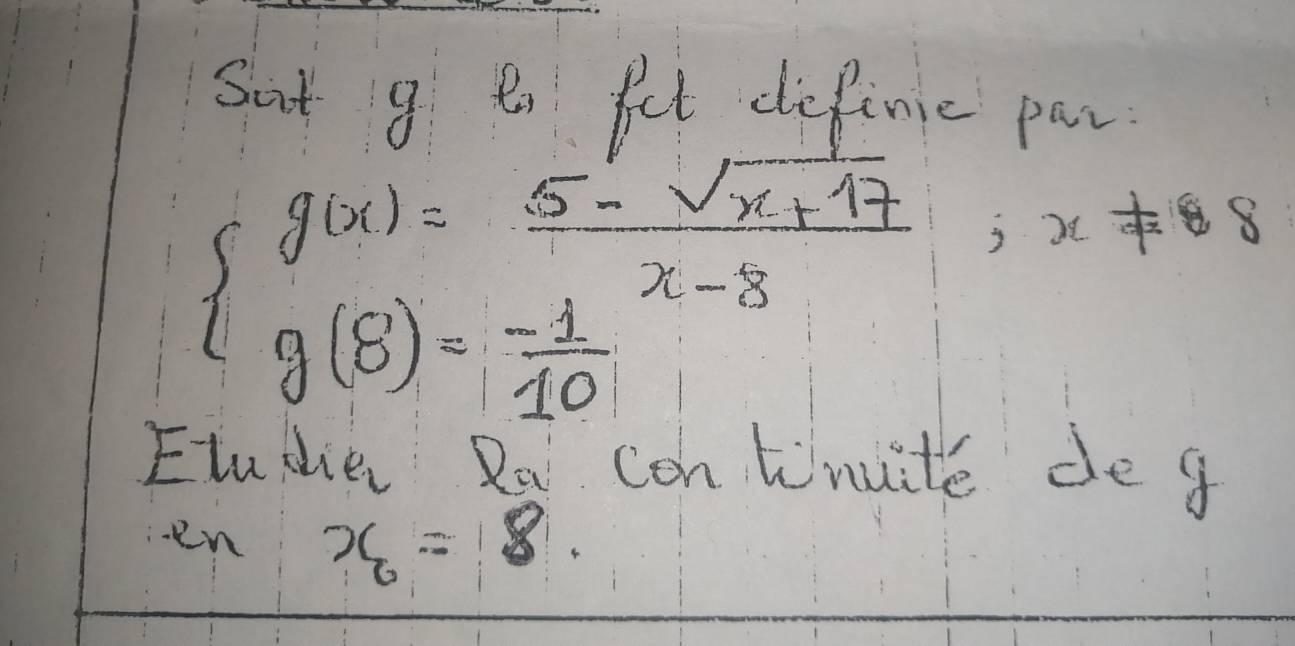 Sat 9 e fet define par 
E beginarrayl g(x)= (5-sqrt(x+17))/x-8  g(8)=- 1/10 endarray.
, x 8 
ludie Ra con tinuite de g 
en x_6=8.