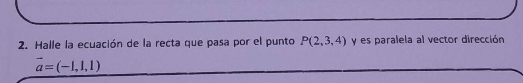 Halle la ecuación de la recta que pasa por el punto P(2,3,4) y es paralela al vector dirección
vector a=(-1,1,1)