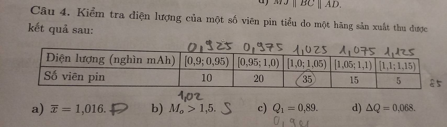 ) M∥ BC∥ AD.
Câu 4. Kiểm tra điện lượng của một số viên pin tiểu do một hãng sản xuất thu dược
kết quả sau:
a) overline x=1,016. b) M_o>1,5. c) Q_1=0,89. d) △ Q=0,068.