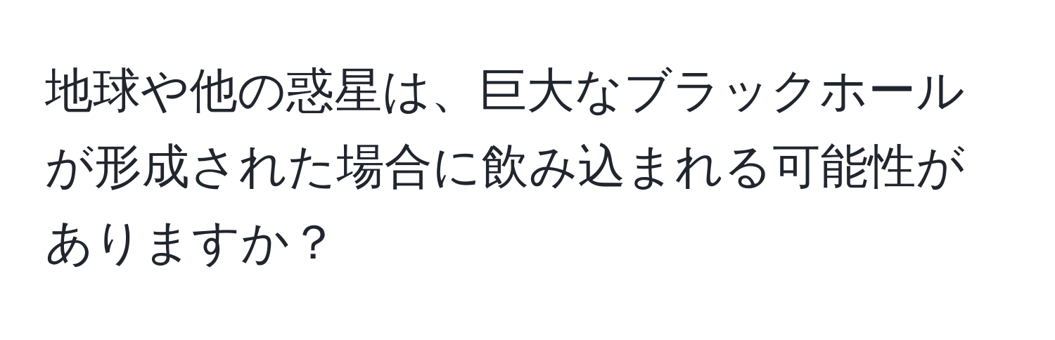 地球や他の惑星は、巨大なブラックホールが形成された場合に飲み込まれる可能性がありますか？