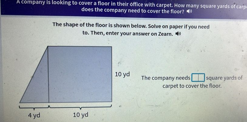 A company is looking to cover a floor in their office with carpet. How many square yards of carp 
does the company need to cover the floor? 
The shape of the floor is shown below. Solve on paper if you need 
to. Then, enter your answer on Zearn. 
The company needs square yards of 
carpet to cover the floor.