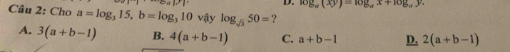 log _a(xy)=log _ax+log _ay. 
Cầu 2: Cho a=log _315, b=log _310vhat ay log _sqrt(3)50= ?
A. 3(a+b-1) B. 4(a+b-1) C. a+b-1 D. 2(a+b-1)