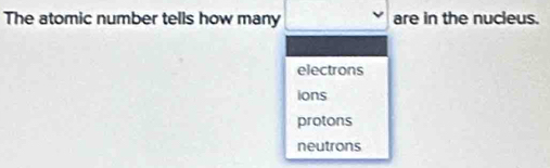 The atomic number tells how many are in the nucleus.
electrons
ions
protons
neutrons