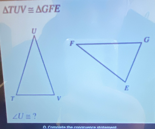 △ TUV≌ △ GFE
∠ U≌ ? 
Comolete the congruence statement