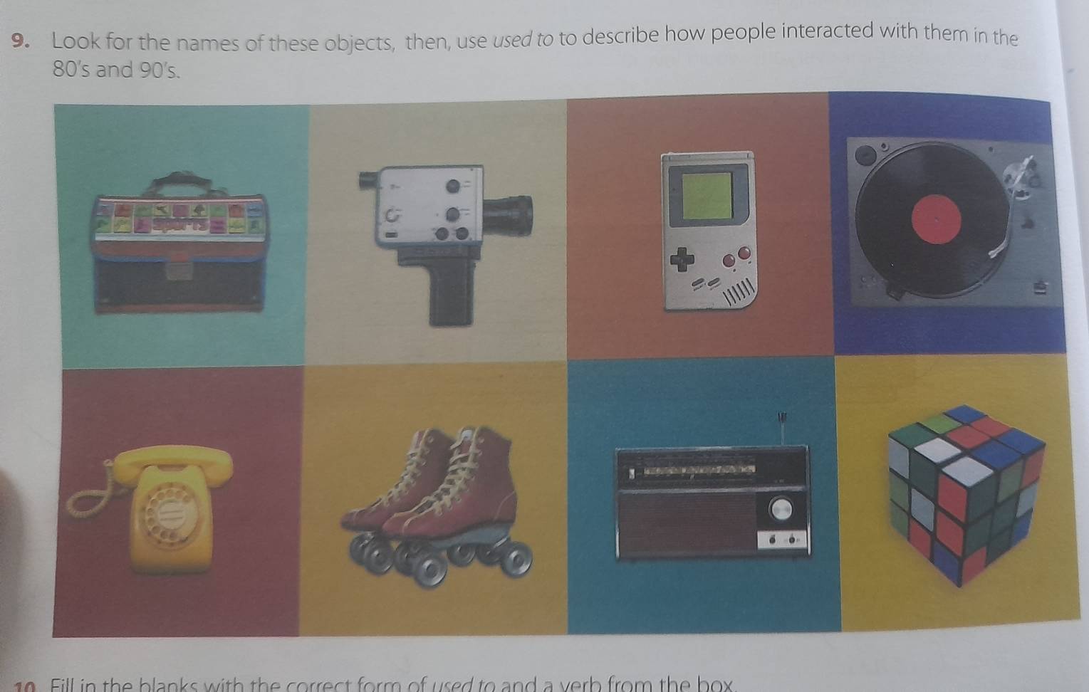 Look for the names of these objects, then, use used to to describe how people interacted with them in the
80's and 90's. 

10. Fill in the blanks with the correct form of used to and a verb from the box