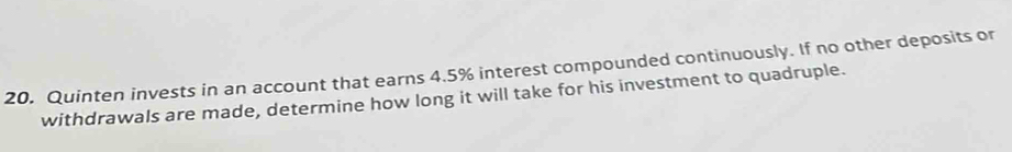 Quinten invests in an account that earns 4.5% interest compounded continuously. If no other deposits or 
withdrawals are made, determine how long it will take for his investment to quadruple.