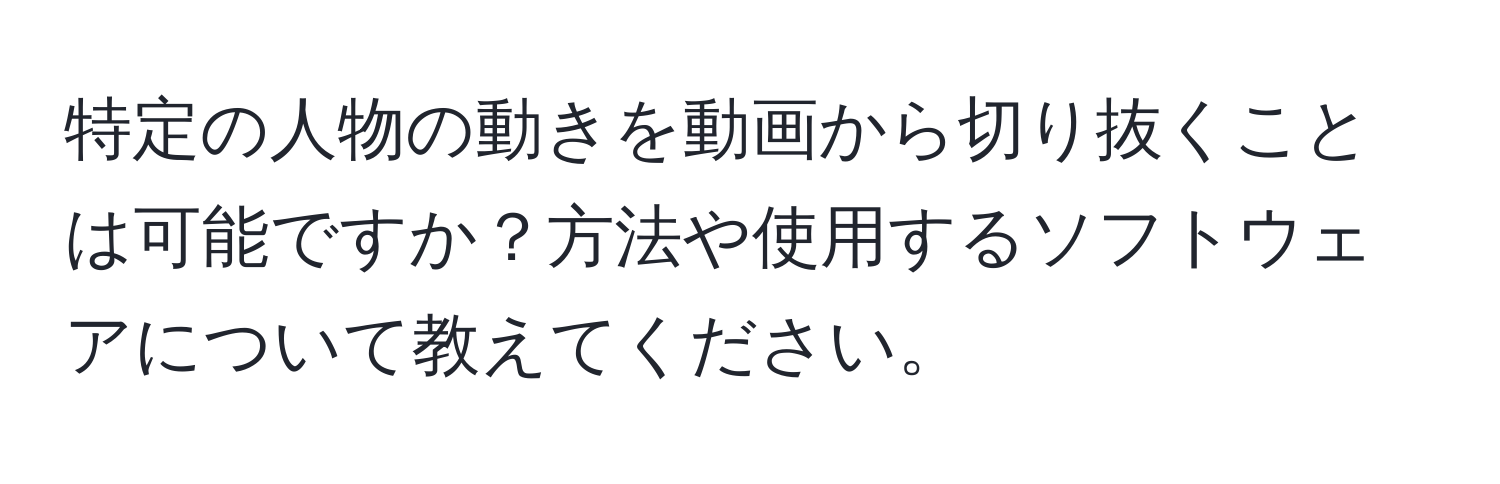 特定の人物の動きを動画から切り抜くことは可能ですか？方法や使用するソフトウェアについて教えてください。