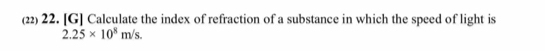 (22) 22. [G] Calculate the index of refraction of a substance in which the speed of light is
2.25* 10^8m/s.