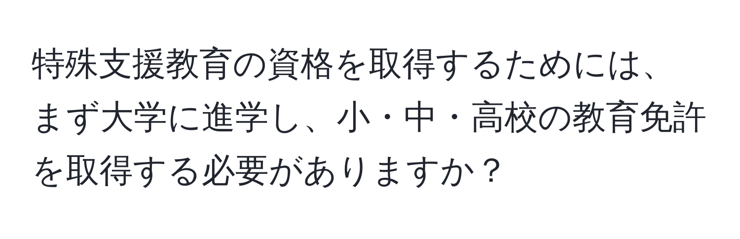 特殊支援教育の資格を取得するためには、まず大学に進学し、小・中・高校の教育免許を取得する必要がありますか？