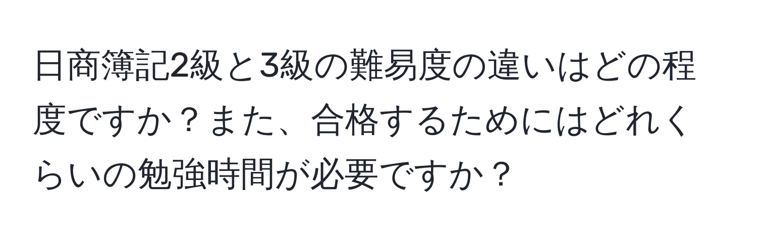 日商簿記2級と3級の難易度の違いはどの程度ですか？また、合格するためにはどれくらいの勉強時間が必要ですか？