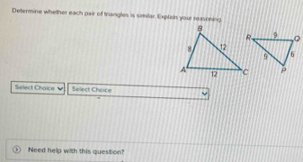 Determine whether each pair of triangles is similar. Explain your reasoning 
Select Chaice Select Choice 
Need help with this question?