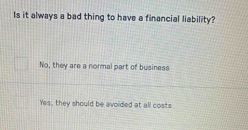 Is it always a bad thing to have a financial liability?
No, they are a normal part of business
Yes, they should be avoided at all costs