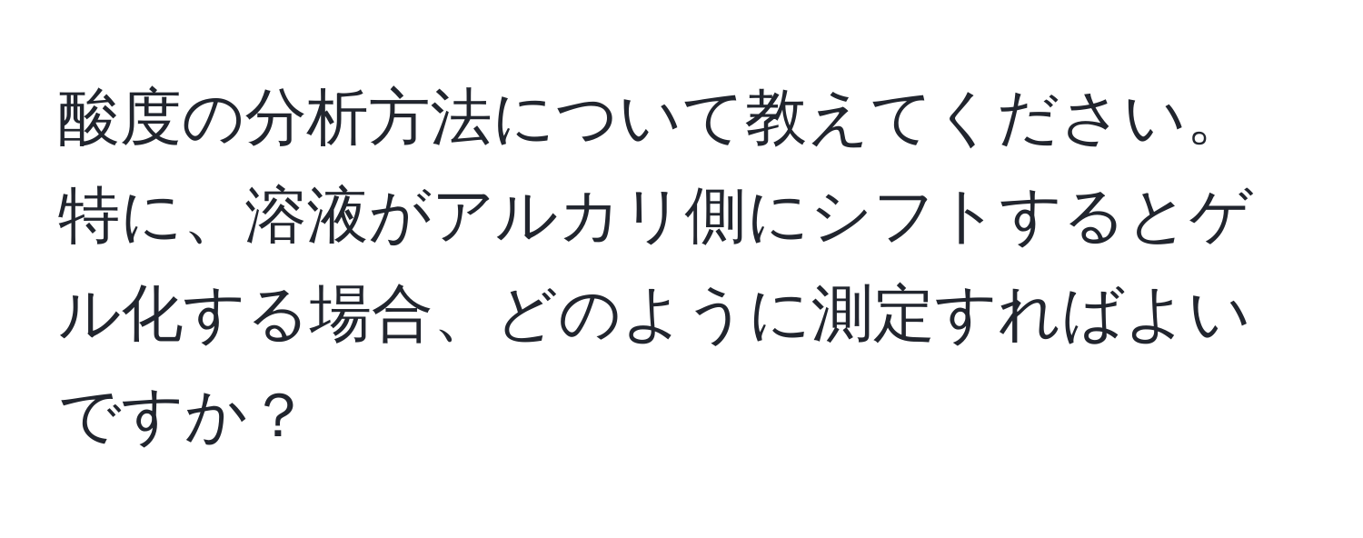 酸度の分析方法について教えてください。特に、溶液がアルカリ側にシフトするとゲル化する場合、どのように測定すればよいですか？