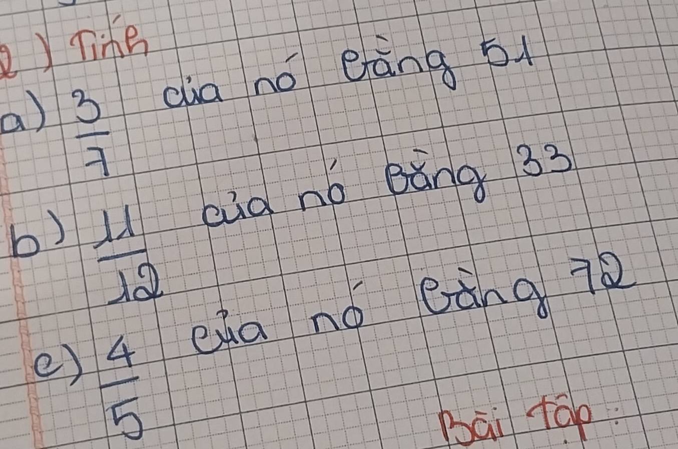 Tine 
a)  3/7  dia nó eràng b 
b)  11/12  aid no bèng 33 
e)  4/5  eda nó Bàng 72
bài táp