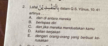 Lafal 1 dalam Q.S. Yunus, 10:41
artinya
A. dan di antara mereka
B. berlepas diri
C. dan jika mereka mendustakan kamu
D. kalian kerjakan
E. dengan orang-orang yang berbuat ke-
rusakan