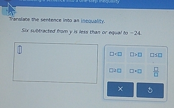 tep inequ nty 
Translate the sentence into an inequality.
Six subtracted from y is less than or equal to −24.
□ □ >□ □ ≤ □
□ ≥ □ □ * □  □ /□  
×