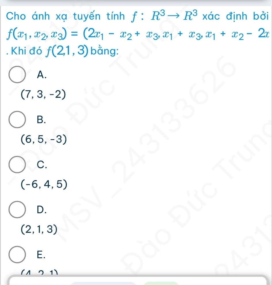 Cho ánh xạ tuyến tính f:R^3to R^3* dc định bởi
f(x_1,x_2,x_3)=(2x_1-x_2+x_3, x_1+x_3, x_1+x_2-2x. Khi đó f(2,1,3) bằng:
A.
(7,3,-2)
B.
(6,5,-3). 1 1 √
C.
fut
(-6,4,5)
D.
(2,1,3)
E.
1