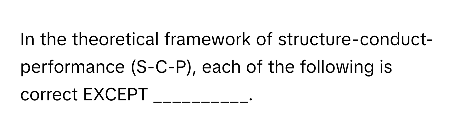 In the theoretical framework of​ ﻿structure-conduct-performance (S-C-P), ﻿each of the following is correct EXCEPT​ __________.