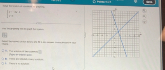 Save
Solve the system of equationk by graphing
beginarrayl y=-3x+4 y=xendarray.
Use the graphing tool to graph the snitem.
chaice Select the correct choice below and fill in any answer boxes present in your
A. The solution of the system is
(Type an ordered pair.)
B. There are infinitely many solutions.
C. There is to soluton